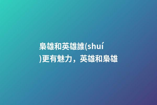 梟雄和英雄誰(shuí)更有魅力，英雄和梟雄
