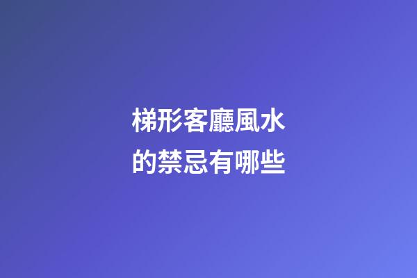 梯形客廳風水的禁忌有哪些