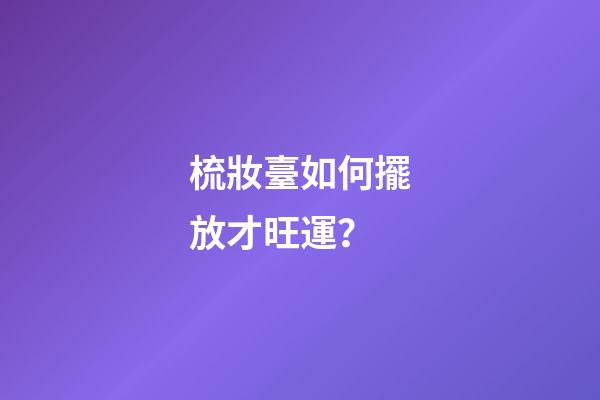 梳妝臺如何擺放才旺運？