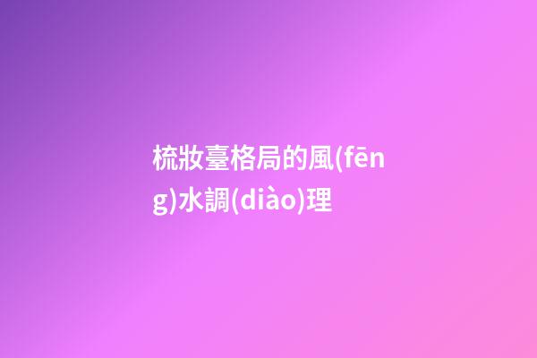 梳妝臺格局的風(fēng)水調(diào)理