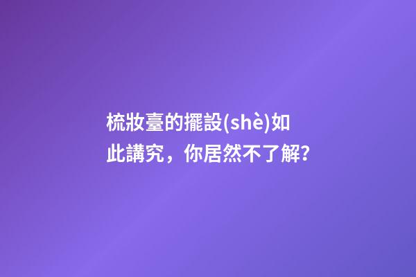 梳妝臺的擺設(shè)如此講究，你居然不了解？