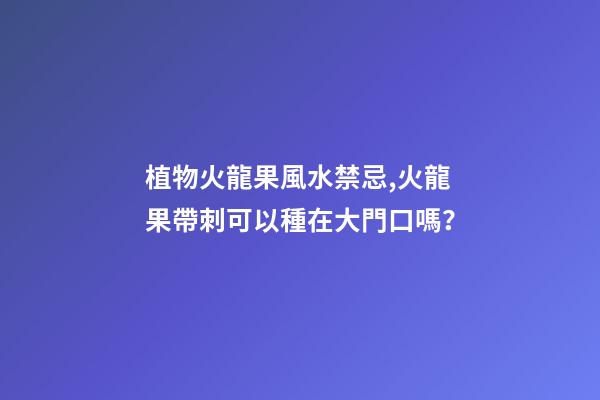 植物火龍果風水禁忌,火龍果帶刺可以種在大門口嗎？