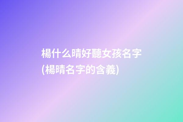 楊什么晴好聽女孩名字(楊晴名字的含義)