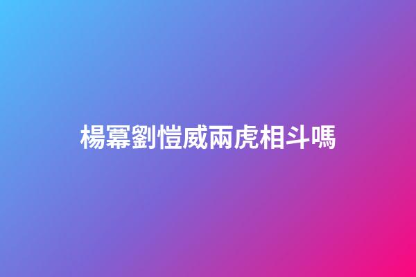 楊冪劉愷威兩虎相斗嗎