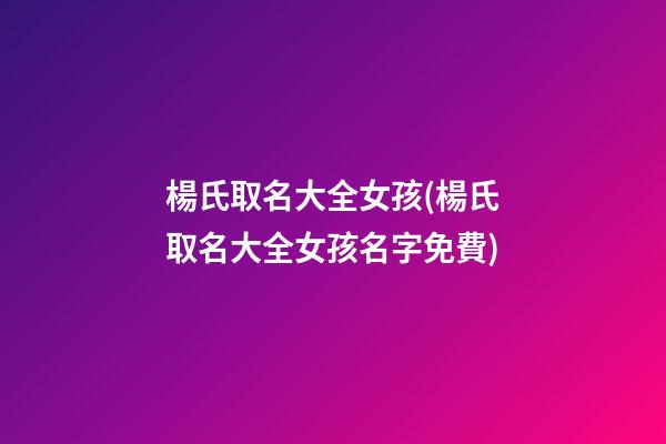 楊氏取名大全女孩(楊氏取名大全女孩名字免費)