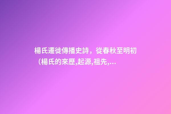 楊氏遷徙傳播史詩，從春秋至明初（楊氏的來歷,起源,祖先,發育地,信息）