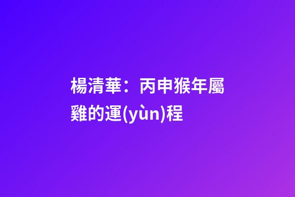楊清華：丙申猴年屬雞的運(yùn)程