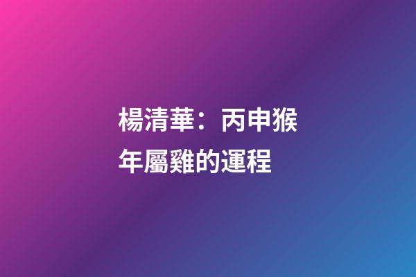楊清華：丙申猴年屬雞的運程
