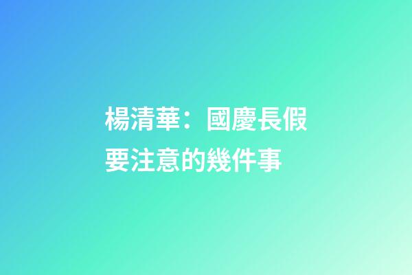 楊清華：國慶長假要注意的幾件事