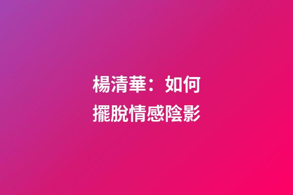 楊清華：如何擺脫情感陰影