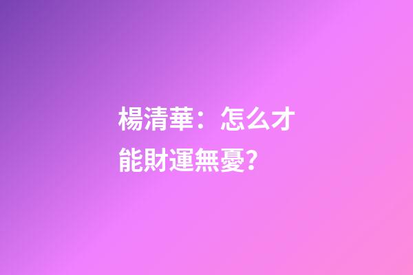 楊清華：怎么才能財運無憂？
