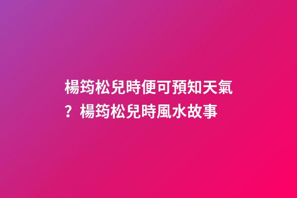 楊筠松兒時便可預知天氣？楊筠松兒時風水故事