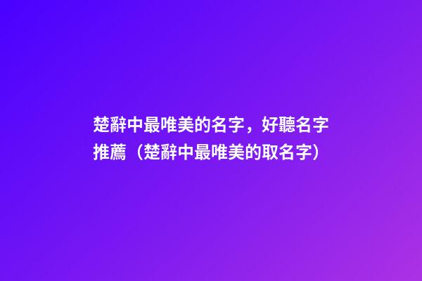 楚辭中最唯美的名字，好聽名字推薦（楚辭中最唯美的取名字）