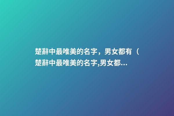 楚辭中最唯美的名字，男女都有（楚辭中最唯美的名字,男女都有什么）
