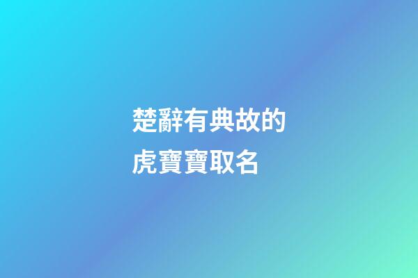 楚辭有典故的虎寶寶取名(楚辭有典故的虎寶寶取名叫什么)-第1張-寶寶起名-玄機派