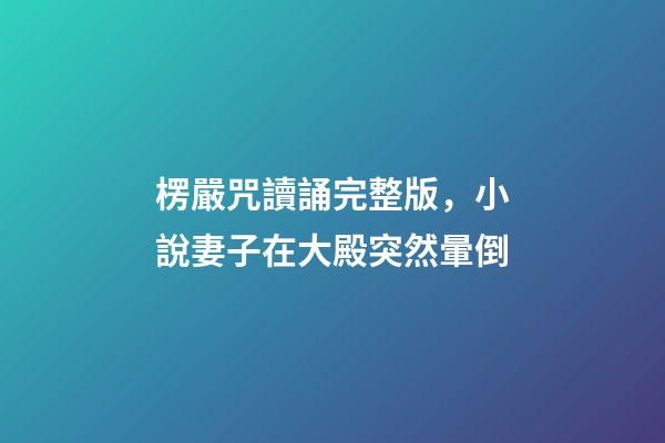 楞嚴咒讀誦完整版，小說妻子在大殿突然暈倒-第1張-觀點-玄機派
