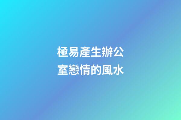 極易產生辦公室戀情的風水