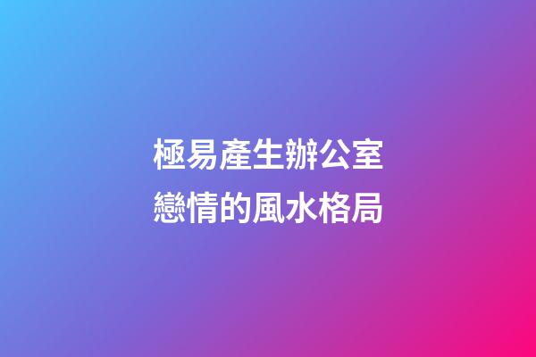 極易產生辦公室戀情的風水格局