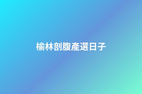 榆林剖腹產選日子