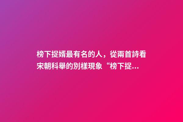 榜下捉婿最有名的人，從兩首詩看宋朝科舉的別樣現象“榜下捉婿”
