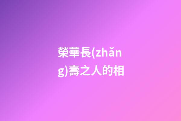 榮華長(zhǎng)壽之人的相