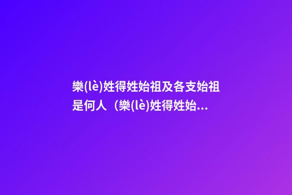 樂(lè)姓得姓始祖及各支始祖是何人（樂(lè)姓得姓始祖及各支始祖是何人物）