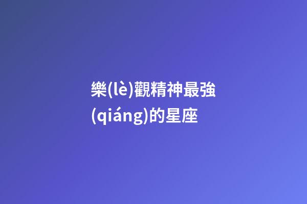 樂(lè)觀精神最強(qiáng)的星座-第1張-星座運(yùn)勢(shì)-玄機(jī)派
