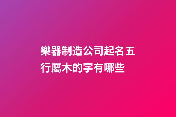 樂器制造公司起名五行屬木的字有哪些-第1張-公司起名-玄機派
