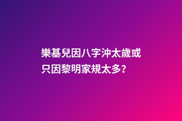 樂基兒因八字沖太歲或只因黎明家規太多？