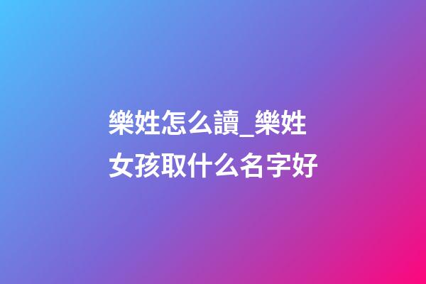 樂姓怎么讀_樂姓女孩取什么名字好-第1張-公司起名-玄機派