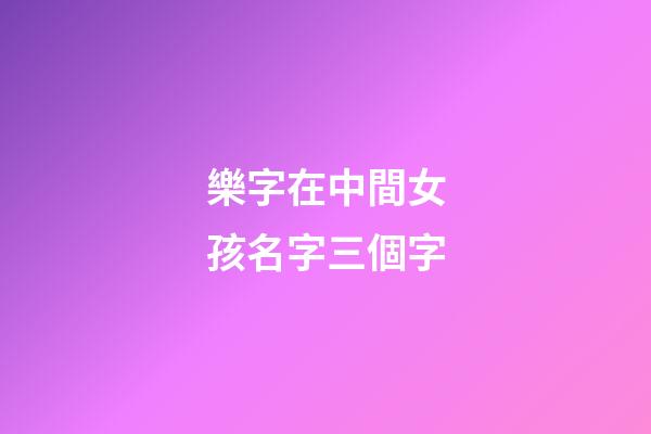 樂字在中間女孩名字三個字(中間是樂字的名字好聽)-第1張-女孩起名-玄機派