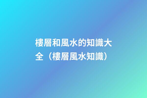 樓層和風水的知識大全（樓層風水知識）