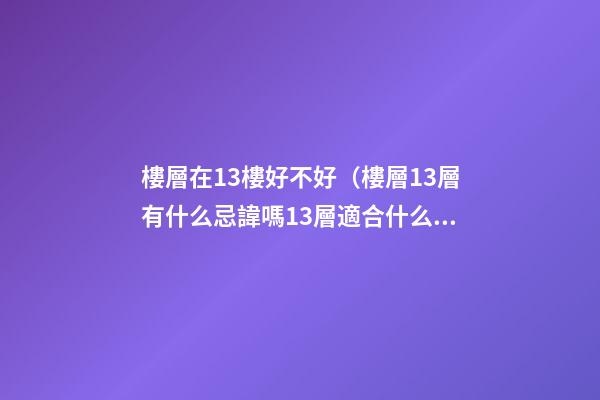 樓層在13樓好不好（樓層13層有什么忌諱嗎13層適合什么人住）