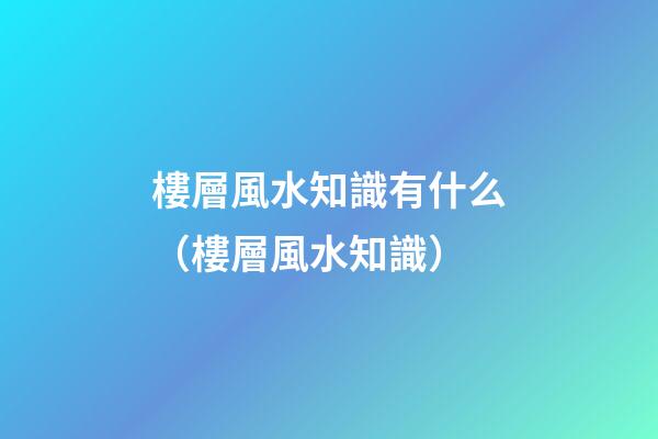 樓層風水知識有什么（樓層風水知識）
