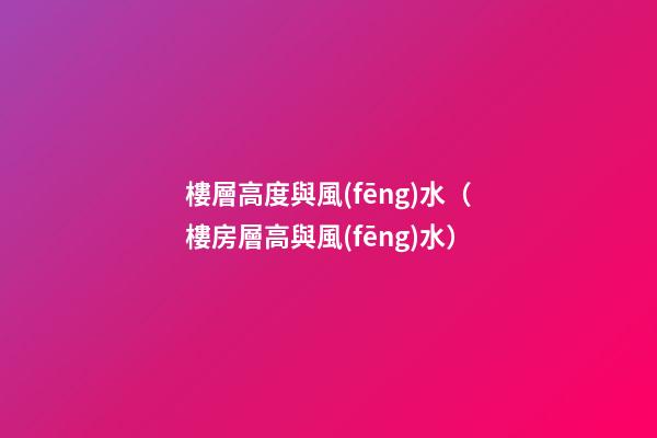 樓層高度與風(fēng)水（樓房層高與風(fēng)水）