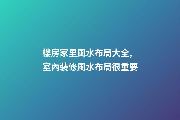 樓房家里風水布局大全,室內裝修風水布局很重要-第1張-觀點-玄機派