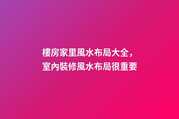 樓房家里風水布局大全，室內裝修風水布局很重要-第1張-觀點-玄機派