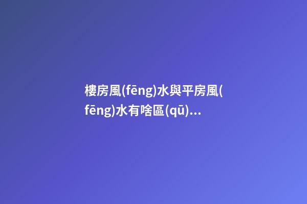 樓房風(fēng)水與平房風(fēng)水有啥區(qū)別
