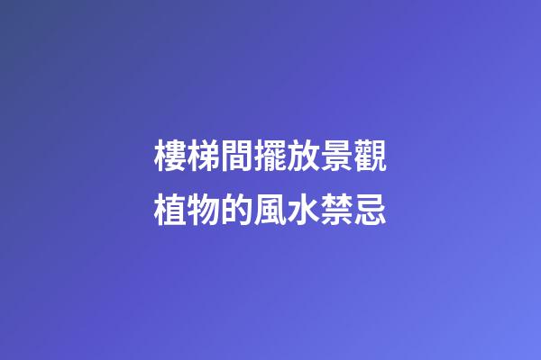 樓梯間擺放景觀植物的風水禁忌