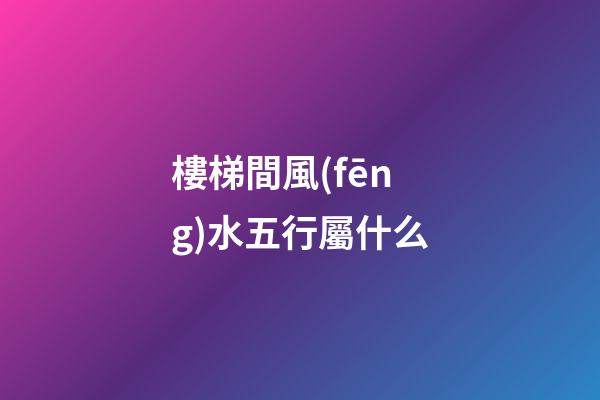樓梯間風(fēng)水五行屬什么