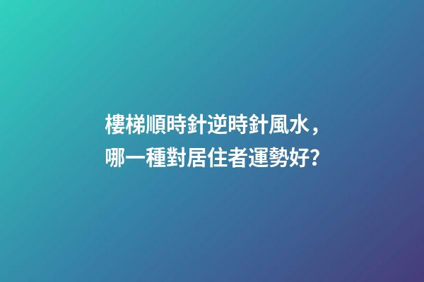 樓梯順時針逆時針風水，哪一種對居住者運勢好？