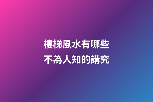 樓梯風水有哪些不為人知的講究