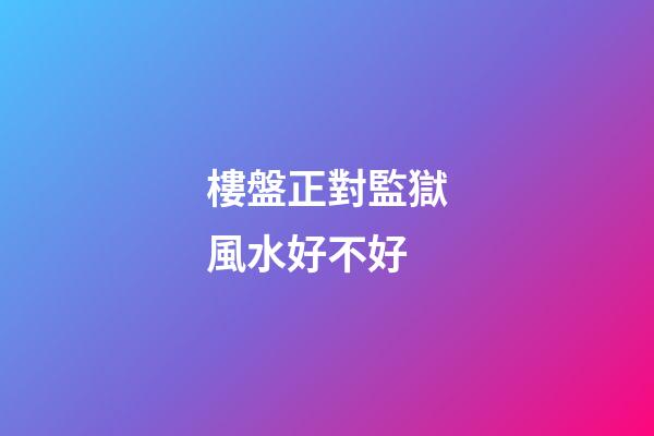 樓盤正對監獄風水好不好