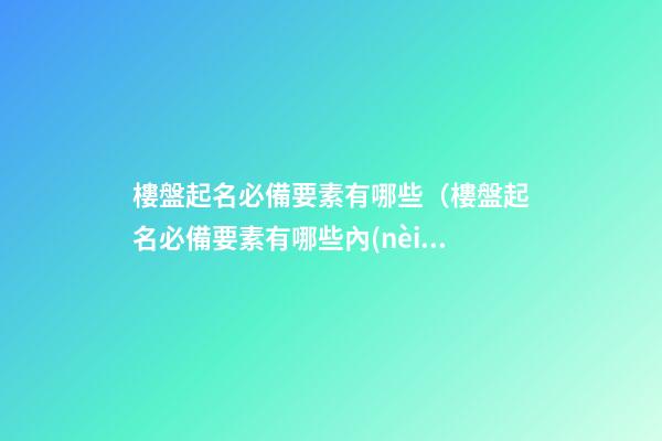 樓盤起名必備要素有哪些（樓盤起名必備要素有哪些內(nèi)容）