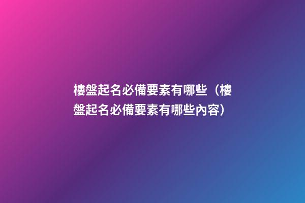 樓盤起名必備要素有哪些（樓盤起名必備要素有哪些內容）