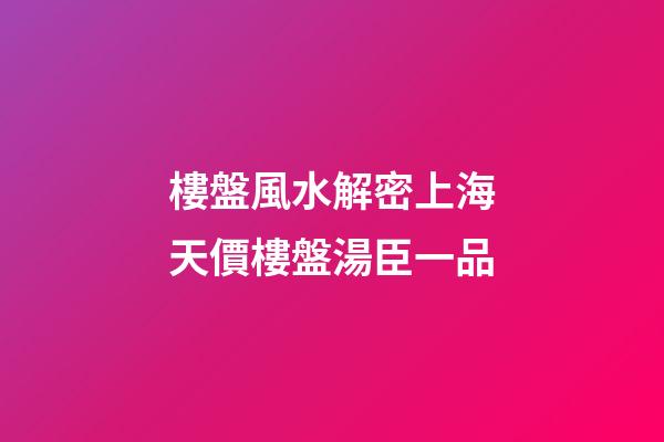樓盤風水解密上海天價樓盤湯臣一品