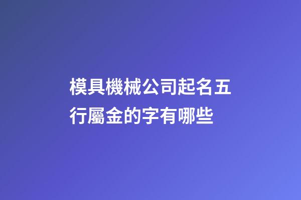 模具機械公司起名五行屬金的字有哪些-第1張-公司起名-玄機派