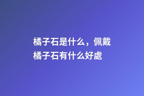 橘子石是什么，佩戴橘子石有什么好處