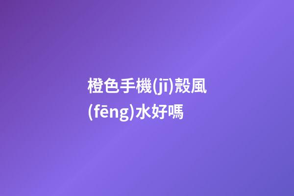 橙色手機(jī)殼風(fēng)水好嗎