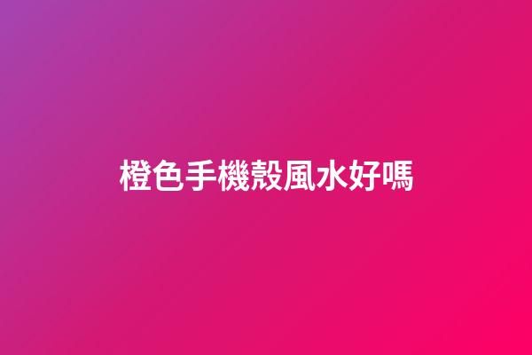 橙色手機殼風水好嗎
